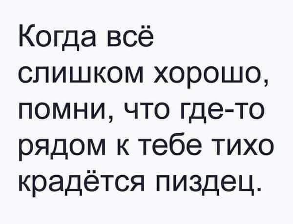 Когда всё слишком хорошо, помни, что где-то рядом к тебе тихо крадётся пиздец.