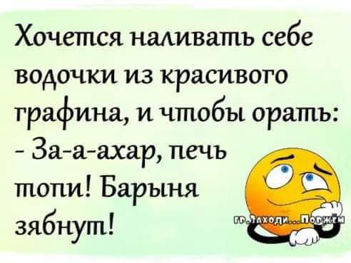 Хочется наливать себе водочки из красивого графина, и чтобы орать: - За-аахар, печь топи! Барыня зябнут!