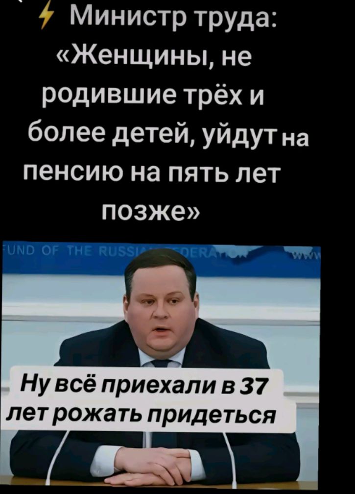 Министр труда: «Женщины, не родившие трёх и более детей, уйдут на пенсию на пять лет позже» 
Ну всё, приехали в 37 лет рожать придётся.