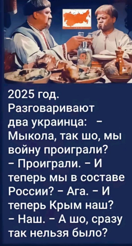 2025 год. Разговаривают два украинца: - Мыкола, так шо, мы войну проиграли? - Проиграли. - И теперь мы в составе России? - Ага. - И теперь Крым наш? - Наш. - А шо, сразу так нельзя было?