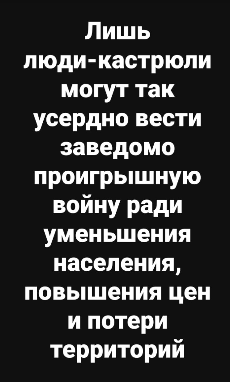 Лишь люди-кастрюли могут так усердно вести заведомо проигрышную войну ради уменьшения населения, повышения цен и потери территорий