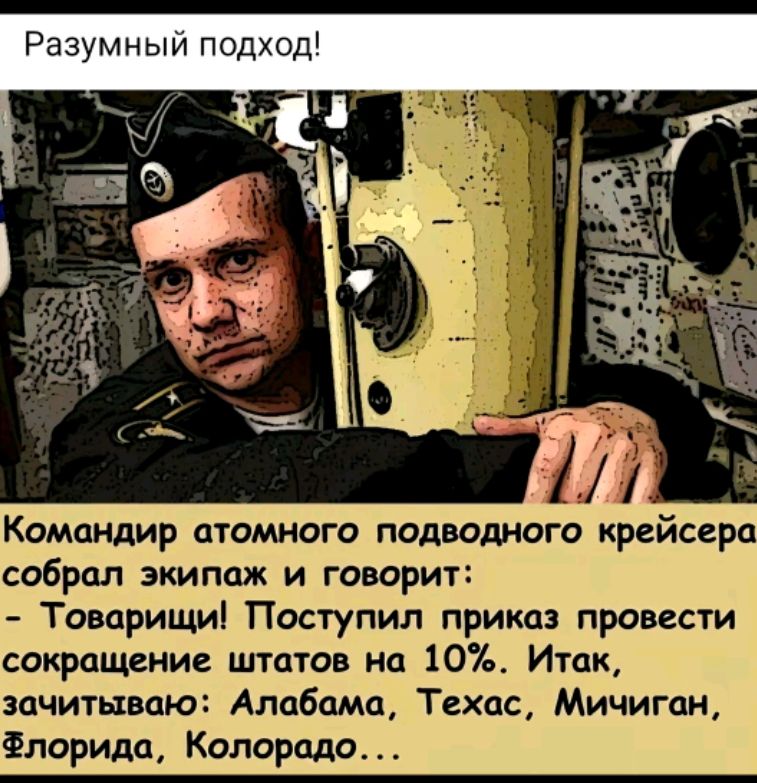 Разумный подход!

Командир атомного подводного крейсера собрал экипаж и говорит:  
- Товарищи! Поступил приказ провести сокращение штатов на 10%. Итак, зачитываю: Alabama, Texas, Michigan, Florida, Colorado...