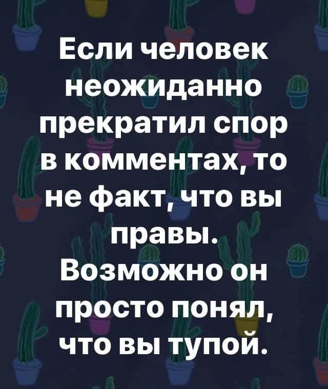 Если человек неожиданно прекратил спор в комментариях, то не факт, что вы правы. Возможно он просто понял, что вы тупой.