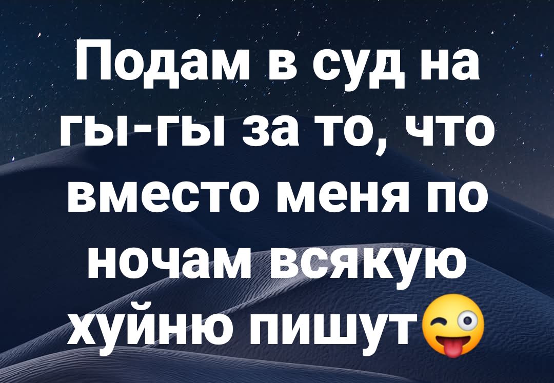 Подам в суд на гы-гы за то, что вместо меня по ночам всякую хуйню пишут😜