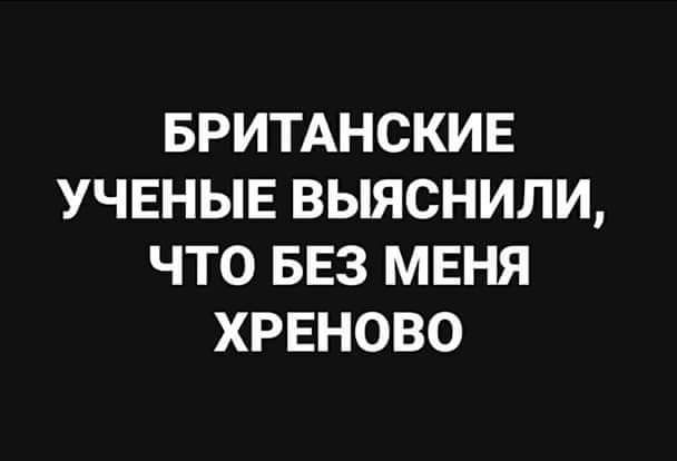 БРИТАНСКИЕ УЧЕНЫЕ ВЫЯСНИЛИ, ЧТО БЕЗ МЕНЯ ХРЕНОВО