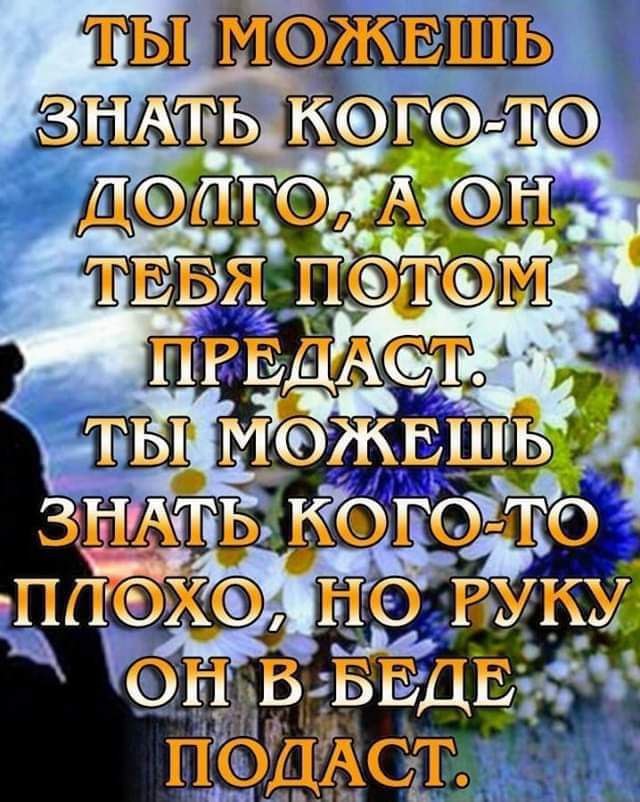 ТЫ МОЖЕШЬ ЗНАТЬ КОГО-ТО ДОЛГО, А ОН ТЕБЯ ПОТОМ ПРЕДАСТ. ТЫ МОЖЕШЬ ЗНАТЬ КОГО-ТО ПЛОХО, НО РУКУ ОН В БЕДЕ ПОДАСТ.