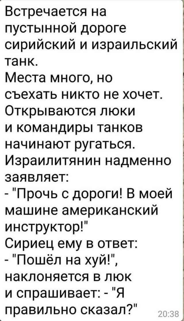 Встречается на пустынной дороге сирийский и израильский танк.
Места много, но съехать никто не хочет.
Открываются люки и командиры танков начинают ругаться. Израилитянин надменно заявляет:
- 