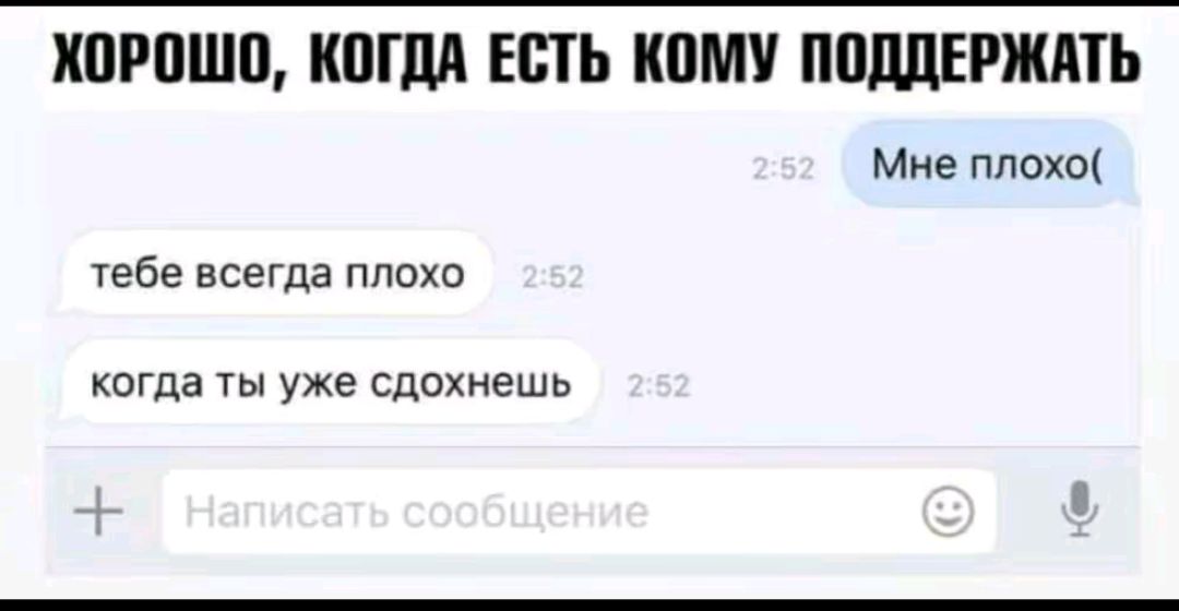 ХОРОШО, КОГДА ЕСТЬ КОМУ ПОДДЕРЖАТЬ
Мне плохо(
тебе всегда плохо
когда ты уже сдохнешь