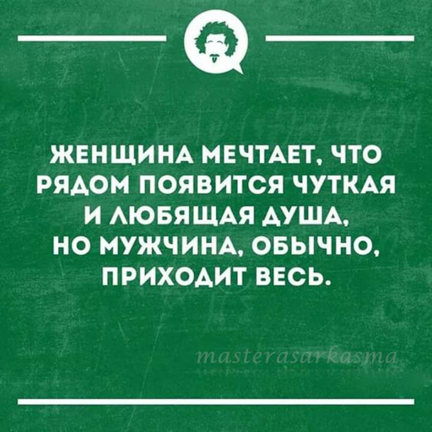 ЖЕНЩИНА МЕЧТАЕТ, ЧТО РЯДОМ ПОЯВИТСЯ ЧУТЬКАЯ И ЛЮБЯЩАЯ ДУША, НО МУЖЧИНА, ОБЫЧНО, ПРИХОДИТ ВЕСЬ.