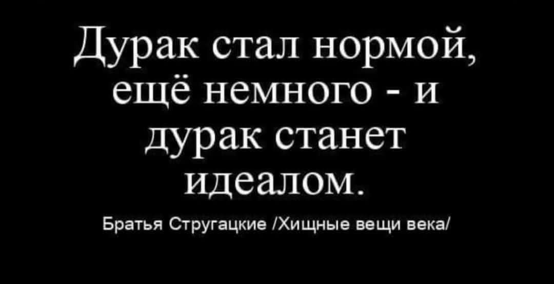 Дурак стал нормой, ещё немного - и дурак станет идеалом.
Братья Стругацкие /Хищные вещи века/
