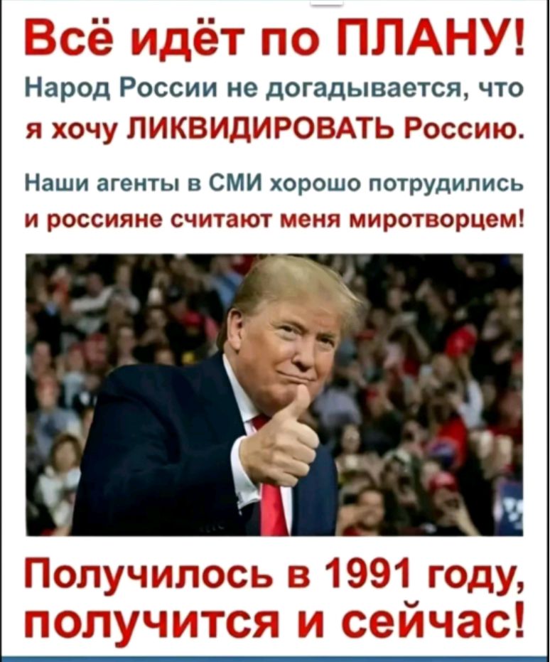 Всё идёт по ПЛАНУ! Народ России не догадывается, что я хочу ЛИКВИДИРОВАТЬ Россию. Наши агенты в СМИ хорошо потрудились и россияне считают меня миротворцем! Получилось в 1991 году, получится и сейчас!