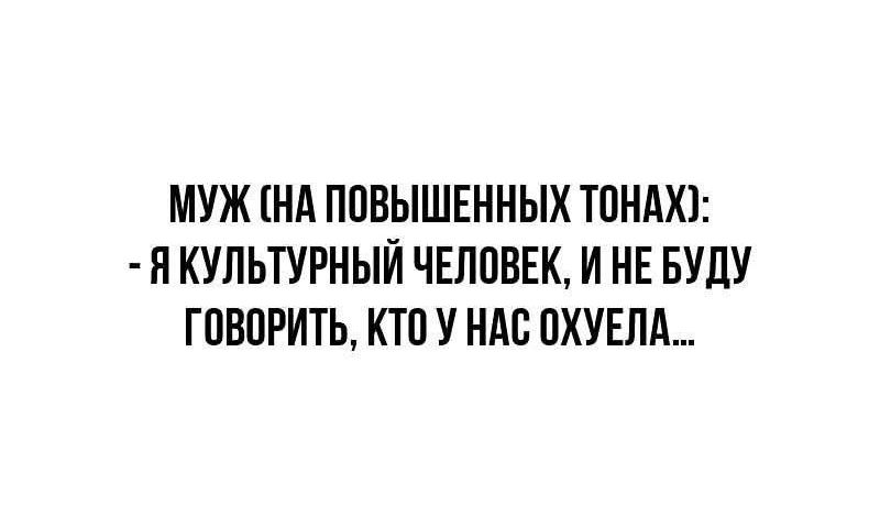 МУЖ (НА ПОВЫШЕННЫХ ТОНАХ): - Я КУЛЬТУРНЫЙ ЧЕЛОВЕК, И НЕ БУДУ ГОВОРИТЬ, КТО У НАС ОХУЕЛА...