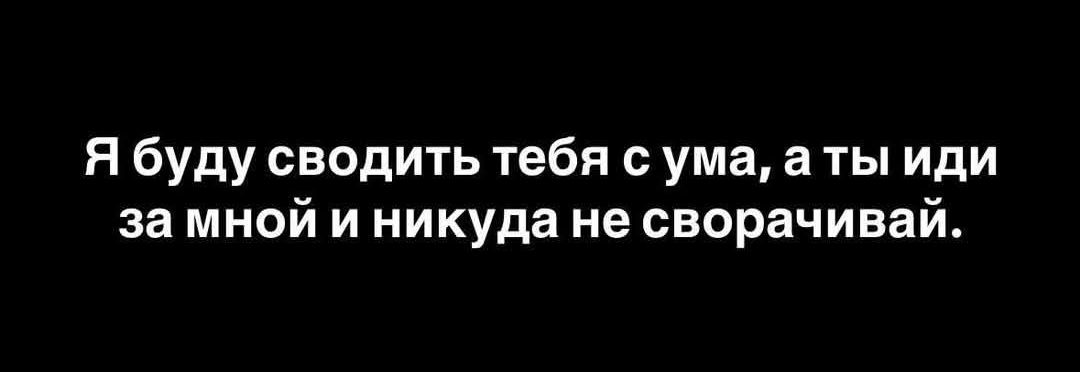 Я буду сводить тебя с ума, а ты иди за мной и никуда не сворачивай.