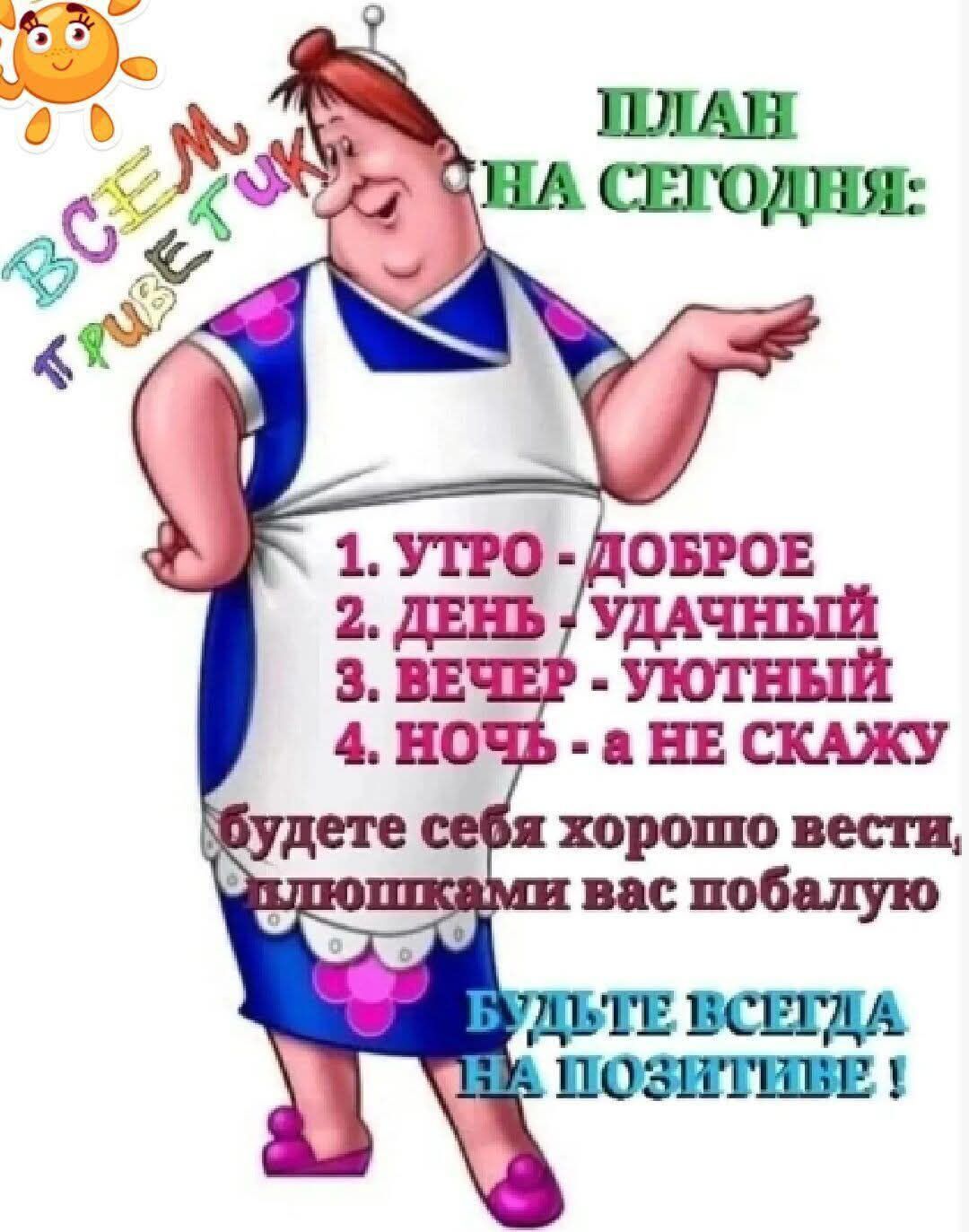 ПЛАН НА СЕГОДНЯ:
1. УТРО - ДОБРОЕ
2. ДЕНЬ - УДАЧНЫЙ
3. ВЕЧЕР - УЮТНЫЙ
4. НОЧЬ - а НЕ СКАЖУ
будете себя хорошо вести, плашками вас побалую
БУДЬТЕ ВСЕГДА НА ПОЗИТИВЕ !