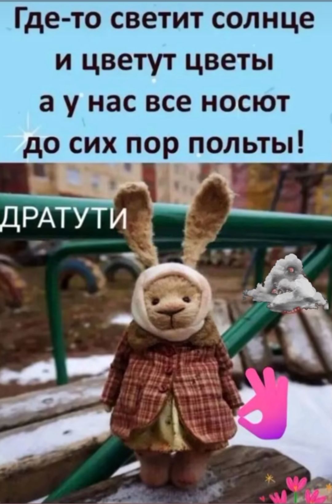 Где-то светит солнце
и цветут цветы
a у нас все носят
do сих пор полыть!

ДРАТУТИ