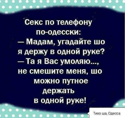 Секс по телефонy по-одесски:  — Мадам, угадайте шо я держу в одной руке?  — Та я Вас умоляю..., не смешите меня, шо можно путное держать в одной руке!