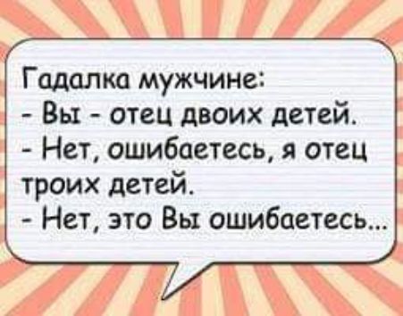 Гадалка мужчине:
- Вы - отец двух детей.
- Нет, ошибаетесь, я отец троих детей.
- Нет, это Вы ошибаетесь...
