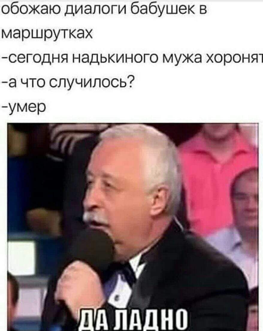 обожаю диалоги бабушек в маршрутках -сегодня надькиного мужа хоронят -а что случилось? -умер -ДА ЛАДНО