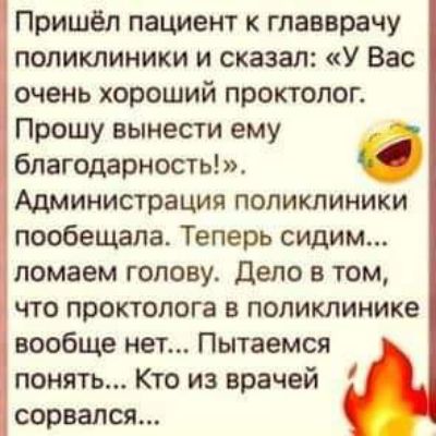 Пришёл пациент к главврачу поликлиники и сказал: «У Вас очень хороший проктолог. Прошу вынести ему благодарности!». Администрация поликлиники пообещала. Теперь сидим... ломаем голову. Дело в том, что проктолога в поликлинике вообще нет... Пытаемся понять... Кто из врачей сорвался...