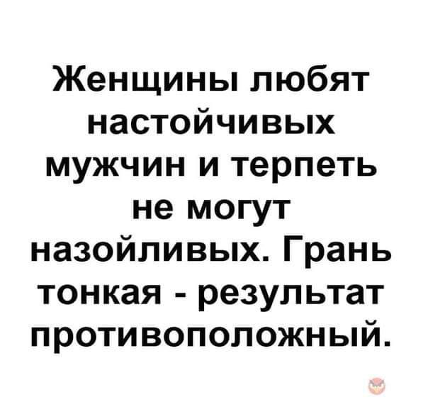 Женщины любят настойчивых мужчин и терпеть не могут назойливых. Грань тонкая - результат противоположный.