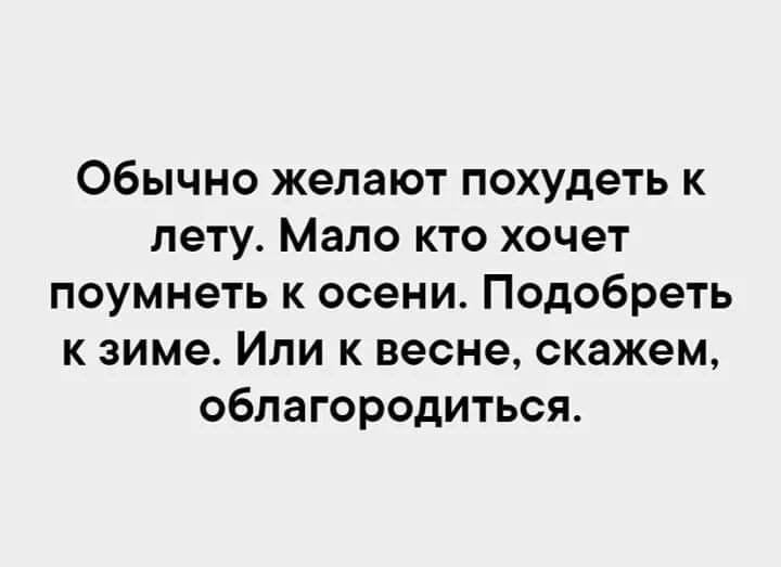 Обычно желают похудеть к лету. Мало кто хочет поумнеть к осени. Подобреть к зиме. Или к весне, скажем, облагородиться.