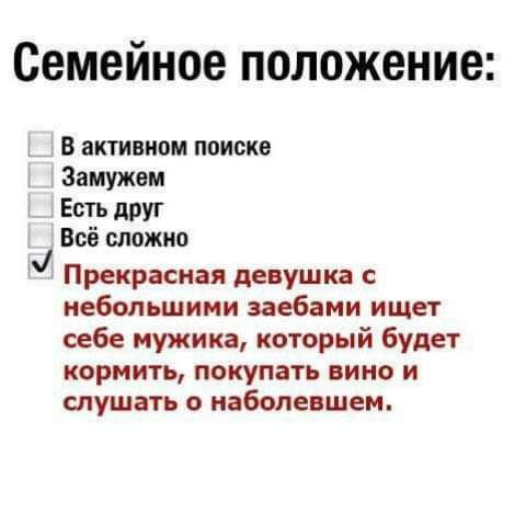 Семейное положение:

В активном поиске
Замужем
Есть друг
Всё сложно

Прекрасная девушка с небольшими заебами ищет себе мужика, который будет кормить, покупать вино и слушать о наболевшем.