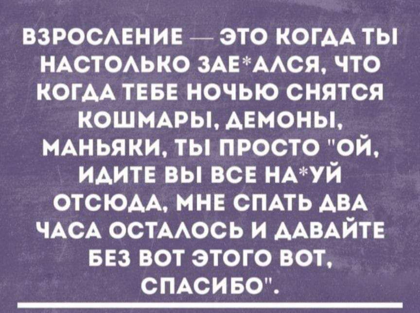 ВЗРОСЛЕНИЕ — ЭТО КОГДА ТЫ НАСТОЛЬКО ЗАЕ*АЛСЯ, ЧТО КОГДА ТЕБЕ НОЧЬЮ СНЯТЬСЯ КОШМАРЫ, ДЕМОНЫ, МАНЬЯКИ, ТЫ ПРОСТО 