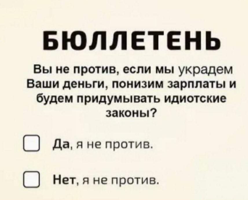 БЮЛЛЕТЕНЬ
Вы не против, если мы украдем Ваши деньги, понизим зарплаты и будем придумывать идиотские законы?
☐ Да, я не против.
☐ Нет, я не против.