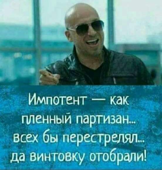 Импотент — как пленный партизан... всех бы перестрелял... да винтовку отобрали!