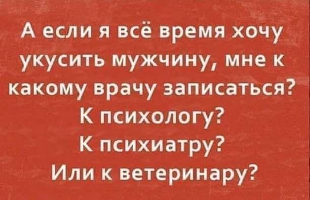А если я всё время хочу укусить мужчину, мне к какому врачу записаться? К психологу? К психиатру? Или к ветеринару?