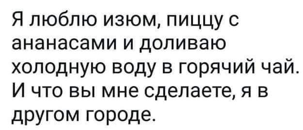 Я люблю изюм, пиццу с ананасами и доливаю холодную воду в горячий чай. И что вы мне сделаете, я в другом городе.