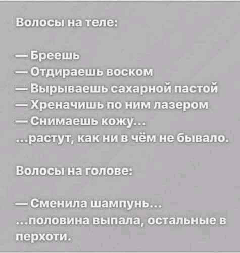 Волосы на теле:
— Брешь
— Отдираешь воском
— Вырываешь сахарной пастой
— Хреначишь по ним лазером
— Снимаешь кожу...
...растут, как ни в чем не бывало.

Волосы на голове:
— Сменили шампунь...
...половина выпала, остальные в перхоти.