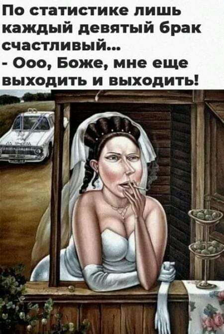 По статистике лишь каждый девятый брак счастливый... - Ооо, Боже, мне еще выходить и выходить!