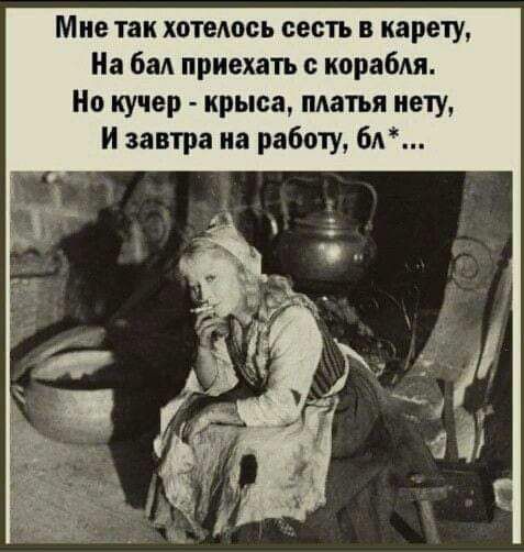 Мне так хотелось сесть в карету,
На бал приехать с корабля.
Но кучер - крыса, платья нету,
И завтра на работу, бл*...