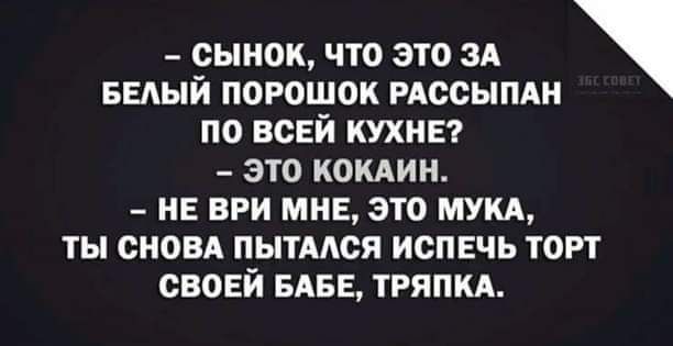 – Сынок, что это за белый порошок рассыпан по всей кухне?  – Это кокаин.  – Не ври мне, это мука, ты снова пытался испечь торт своей бабе, тряпка.