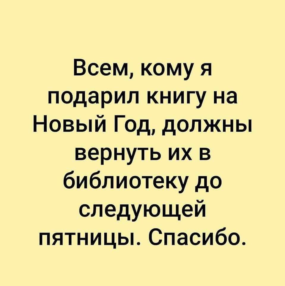 Всем, кому я подарил книгу на Новый Год, должны вернуть их в библиотеку до следующей пятницы. Спасибо.