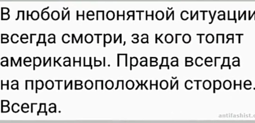 В любой непонятной ситуации всегда смотри, за кого топят американцы. Правда всегда на противоположной стороне. Всегда.