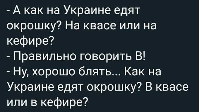 - А как на Украине едят окрошку? На квасе или на кефире? - Правильно говорить В! - Ну, хорошо блядь... Как на Украине едят окрошку? В квасе или в кефире?