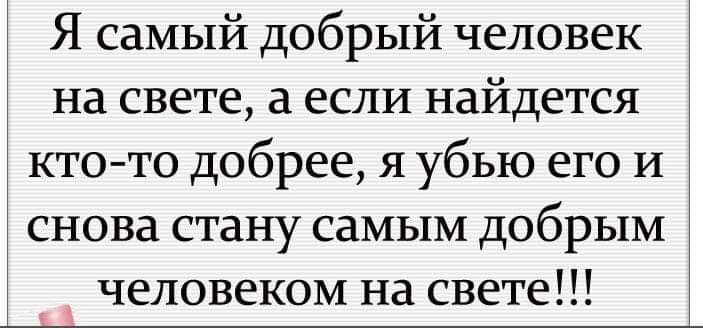 Я самый добрый человек на свете, а если найдется кто-то добрее, я убью его и снова стану самым добрым человеком на свете!!!
