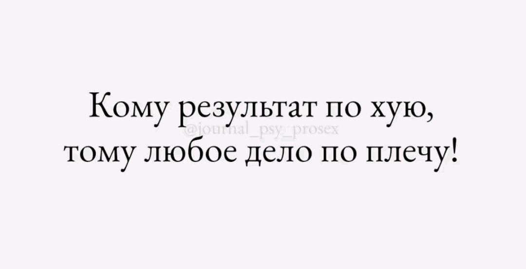 Кому результат по хую, тому любое дело по плечу!
