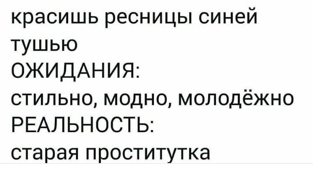 красишь ресницы синей тушью
ОЖИДАНИЯ:
стильно, модно, молодёжно
РЕАЛЬНОСТЬ:
старая проститка