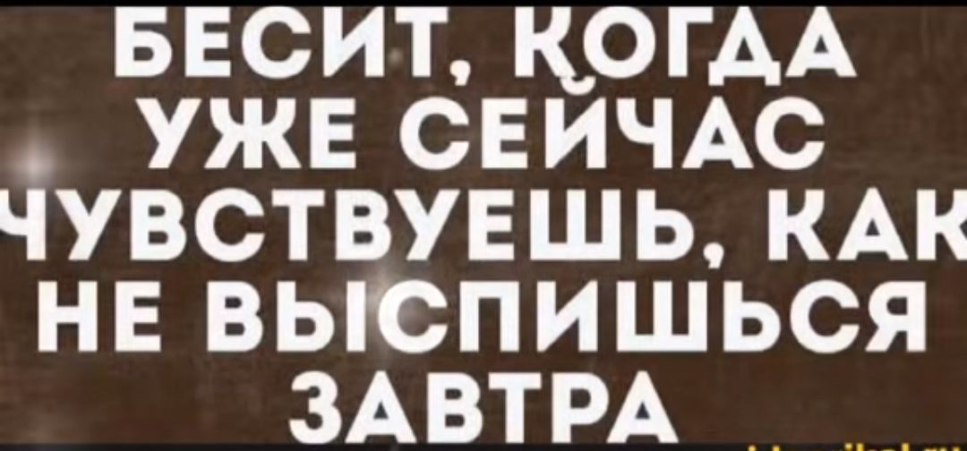 БЕСИТ, КОГДА УЖЕ СЕЙЧАС ЧУВСТВУЕШЬ, КАК НЕ ВЫСПИШЬСЯ ЗАВТРА