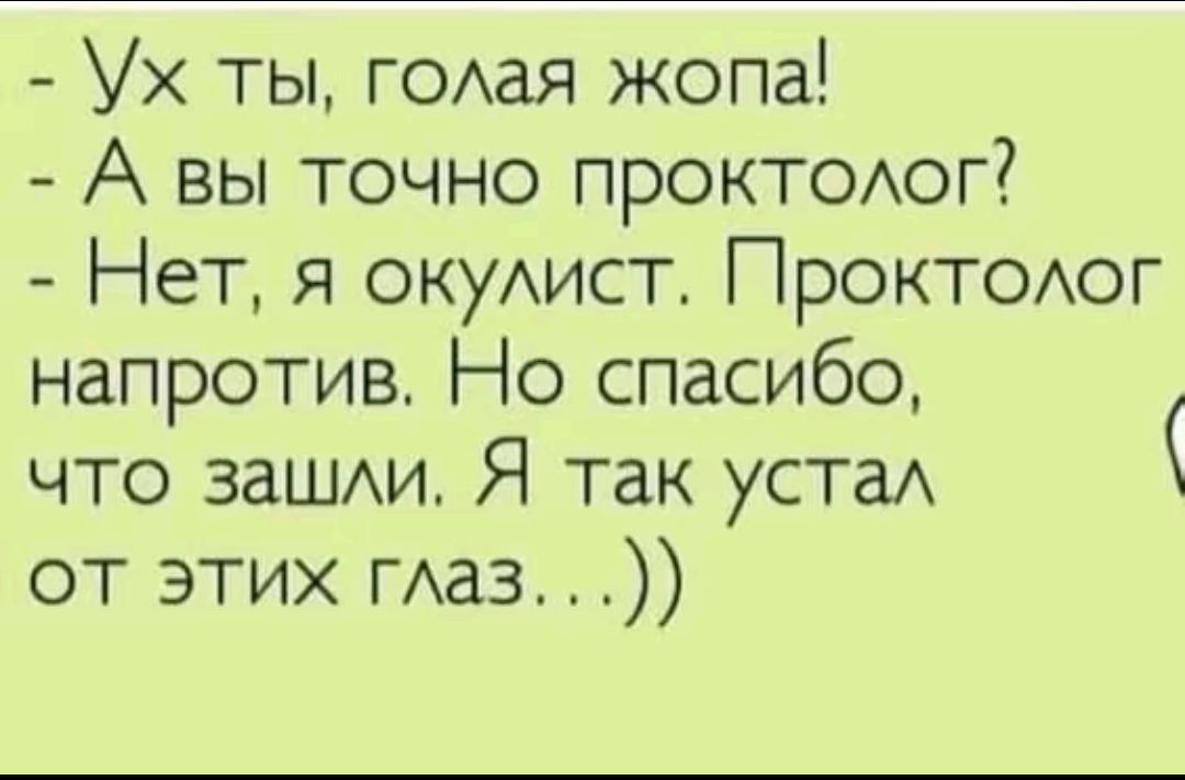 Ух ты, голая жопа! - А вы точно проктолог? - Нет, я окулист. Проктолог напротив. Но спасибо, что зашли. Я так устал от этих глаз...))