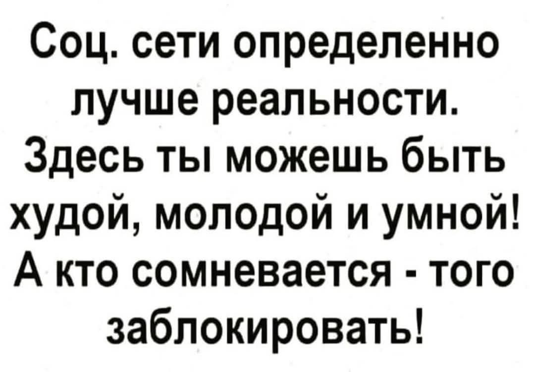 Соц. сети определенно лучше реальности. Здесь ты можешь быть худой, молодой и умной! А кто сомневается - того заблокировать!