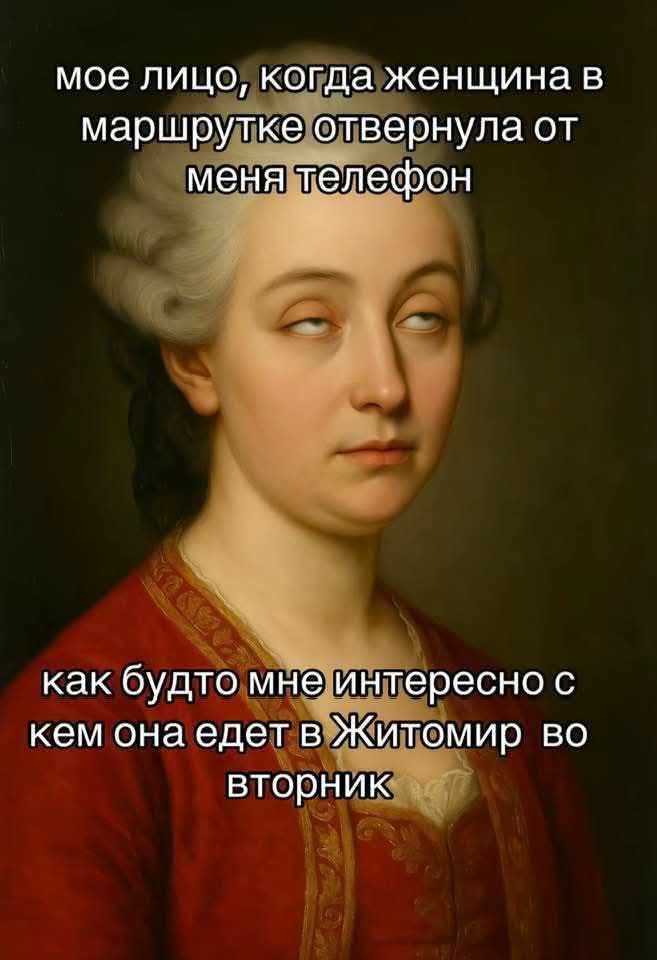 мое лицо, когда женщина в маршрутке отвернула от меня телефон
как будто мне интересно с кем она едет в Житомир во вторник