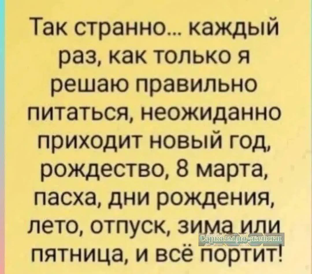 Так странно... каждый раз, как только я решаю правильно питаться, неожиданно приходит новый год, рождество, 8 марта, пасха, дни рождения, лето, отпуск, зима или пятница, и всё портит!