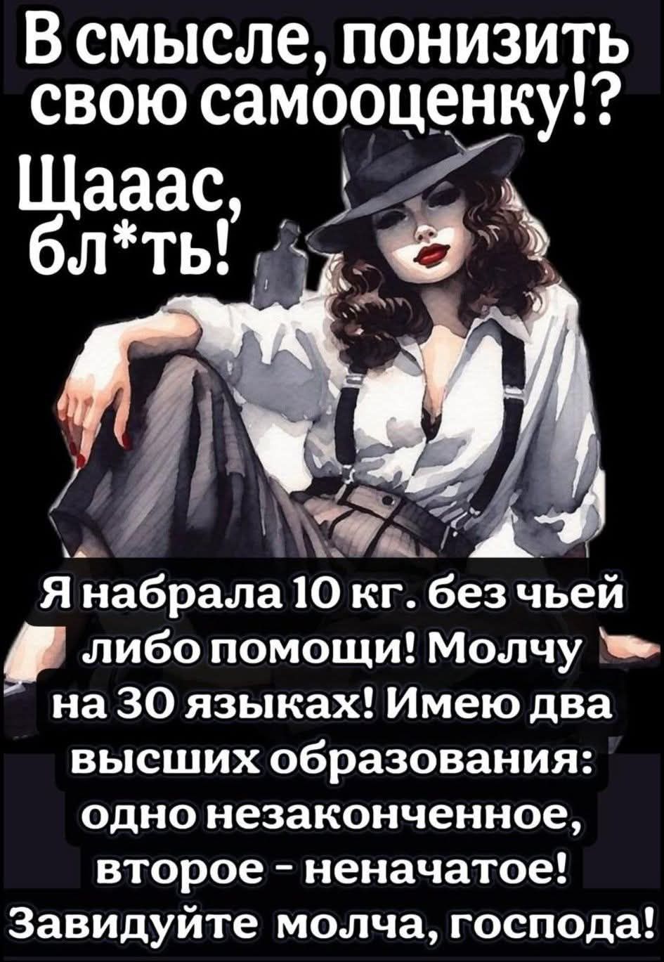 В смысле, понизить свою самооценку!? Щааас, бл*ть!

Я набрала 10 кг. без чьей либо помощи! Молчу на 30 языках! Имею два высших образования: одно незаконченное, второе - начатое! Завидуйте молча, господа!