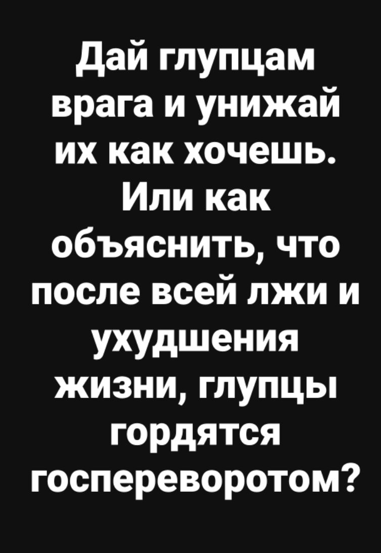 Дай глупцам врага и унижай их как хочешь. Или как объяснить, что после всей лжи и ухудшения жизни, глупцы гордятся госпереворотом?