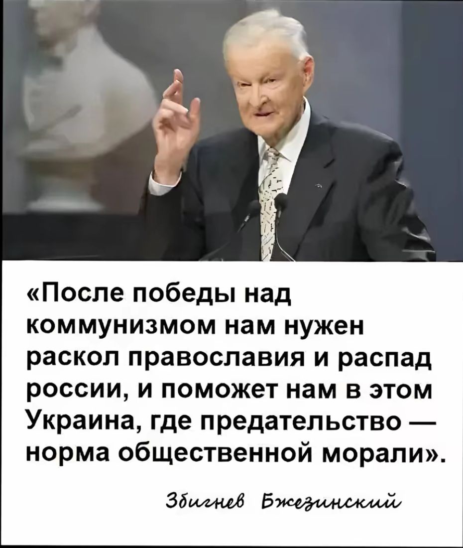 «После победы над коммунизмом нам нужен раскол православия и распад россии, и поможет нам в этом Украина, где предательство — норма общественной морали». Збигнев Бжезинский