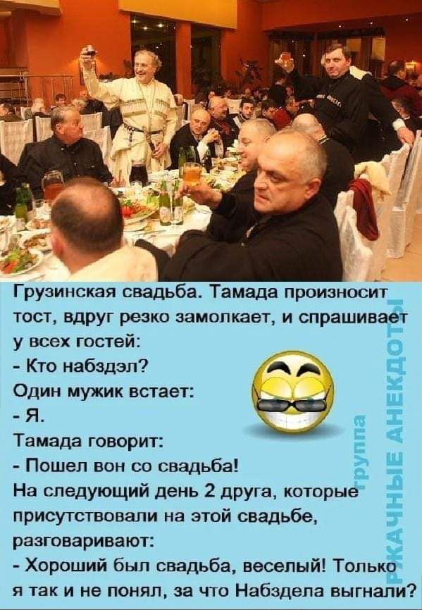 Грузинская свадьба. Тамада произносит тост, вдруг резко запоминает и спрашивает у всех гостей: - Кто набордзэл? Один мужик встает: - Я. Тамада говорит: - Пошел вон со свадьбы! На следующий день 2 друга, которые присутствовали на этой свадьбе, разговаривают: - Хороший был свадьба, веселый! Только я так и не понял, за что Набдзэла выгнали?